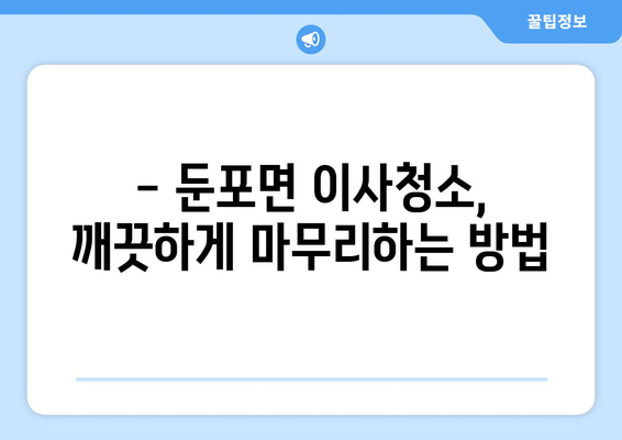 아산시 둔포면 이사청소 추천| 꼼꼼하고 깨끗한 이사 후 마무리 | 둔포면 이사청소 업체, 이삿짐센터 추천, 이사청소 가격 비교