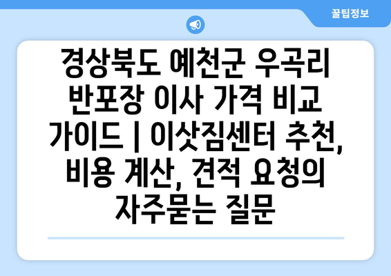 경상북도 예천군 우곡리 반포장 이사 가격 비교 가이드 | 이삿짐센터 추천, 비용 계산, 견적 요청