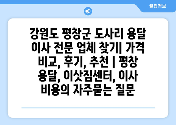 강원도 평창군 도사리 용달 이사 전문 업체 찾기| 가격 비교, 후기, 추천 | 평창 용달, 이삿짐센터, 이사 비용