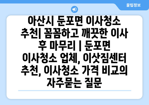 아산시 둔포면 이사청소 추천| 꼼꼼하고 깨끗한 이사 후 마무리 | 둔포면 이사청소 업체, 이삿짐센터 추천, 이사청소 가격 비교