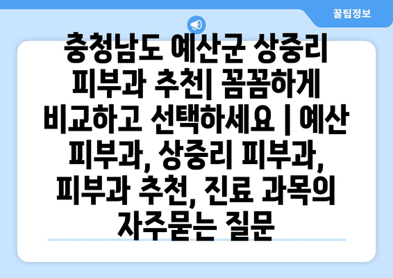 충청남도 예산군 상중리 피부과 추천| 꼼꼼하게 비교하고 선택하세요 | 예산 피부과, 상중리 피부과, 피부과 추천, 진료 과목