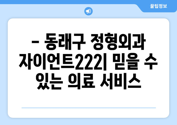 동래구 정형외과 자이언트222| 진료 정보 & 찾아가는 길 | 동래구, 정형외과, 자이언트222, 진료 예약, 위치, 전화번호