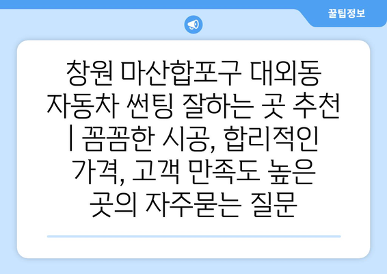 창원 마산합포구 대외동 자동차 썬팅 잘하는 곳 추천 | 꼼꼼한 시공, 합리적인 가격, 고객 만족도 높은 곳