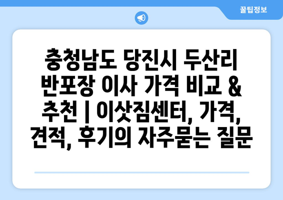 충청남도 당진시 두산리 반포장 이사 가격 비교 & 추천 | 이삿짐센터, 가격, 견적, 후기