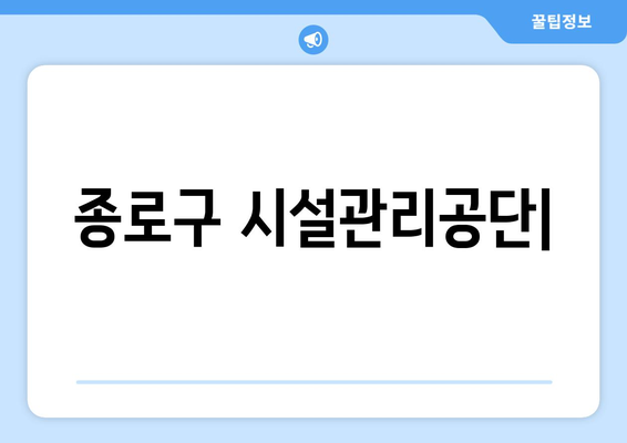 종로구 시설관리공단| 주요 사업 및 서비스 안내 | 종로구, 시설 관리, 공공기관, 지역 정보