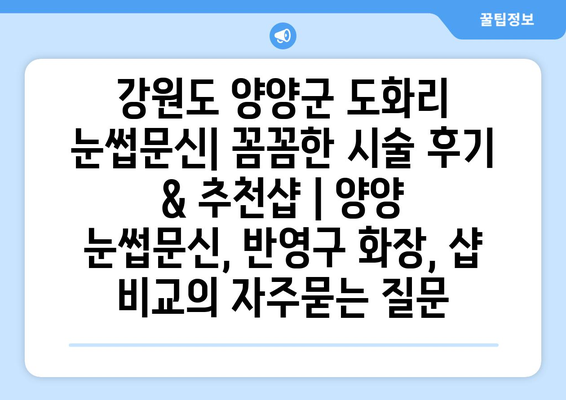 강원도 양양군 도화리 눈썹문신| 꼼꼼한 시술 후기 & 추천샵 | 양양 눈썹문신, 반영구 화장, 샵 비교