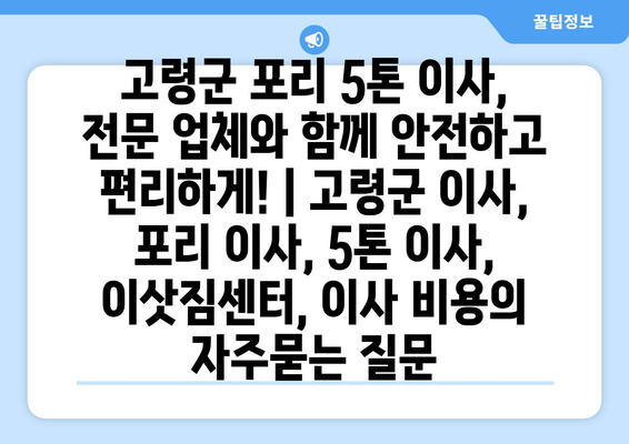 고령군 포리 5톤 이사, 전문 업체와 함께 안전하고 편리하게! | 고령군 이사, 포리 이사, 5톤 이사, 이삿짐센터, 이사 비용