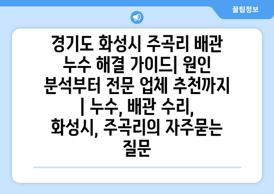 경기도 화성시 주곡리 배관 누수 해결 가이드| 원인 분석부터 전문 업체 추천까지 | 누수, 배관 수리, 화성시, 주곡리