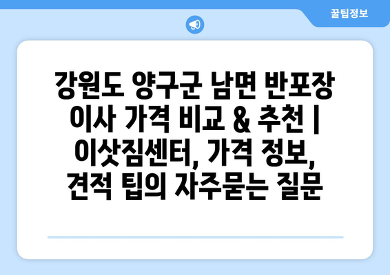 강원도 양구군 남면 반포장 이사 가격 비교 & 추천 | 이삿짐센터, 가격 정보, 견적 팁