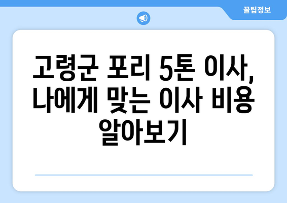 고령군 포리 5톤 이사, 전문 업체와 함께 안전하고 편리하게! | 고령군 이사, 포리 이사, 5톤 이사, 이삿짐센터, 이사 비용