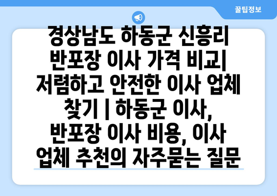 경상남도 하동군 신흥리 반포장 이사 가격 비교| 저렴하고 안전한 이사 업체 찾기 | 하동군 이사, 반포장 이사 비용, 이사 업체 추천