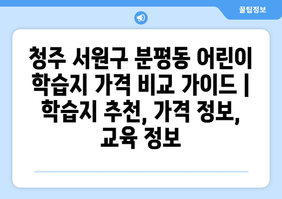 청주 서원구 분평동 어린이 학습지 가격 비교 가이드 | 학습지 추천, 가격 정보, 교육 정보